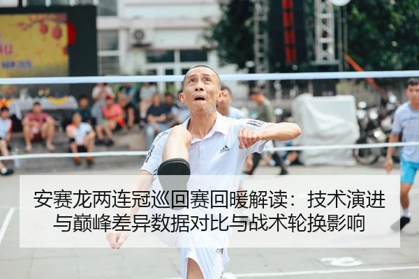 安赛龙两连冠巡回赛回暖解读：技术演进与巅峰差异数据对比与战术轮换影响