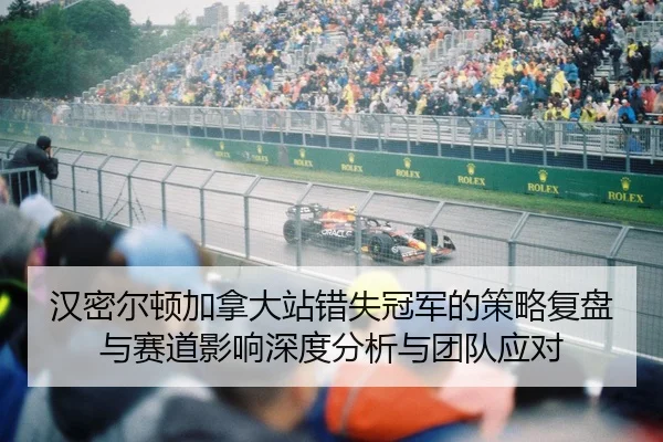 汉密尔顿加拿大站错失冠军的策略复盘与赛道影响深度分析与团队应对